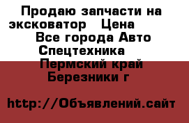 Продаю запчасти на эксковатор › Цена ­ 10 000 - Все города Авто » Спецтехника   . Пермский край,Березники г.